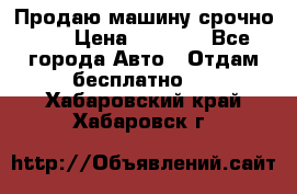 Продаю машину срочно!!! › Цена ­ 5 000 - Все города Авто » Отдам бесплатно   . Хабаровский край,Хабаровск г.